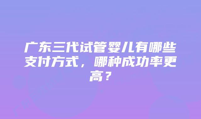 广东三代试管婴儿有哪些支付方式，哪种成功率更高？