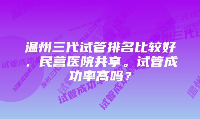 温州三代试管排名比较好，民营医院共享。试管成功率高吗？