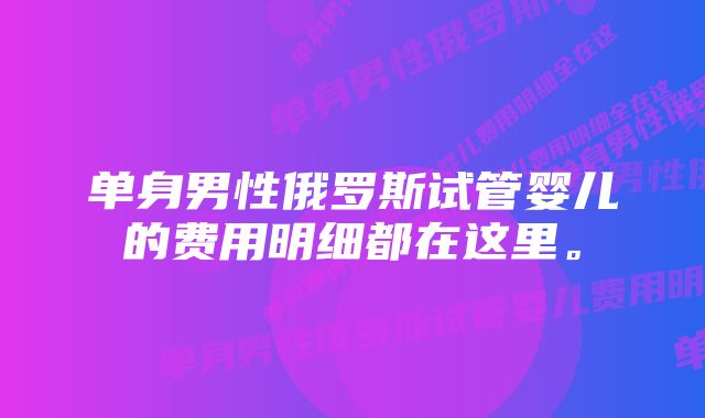 单身男性俄罗斯试管婴儿的费用明细都在这里。