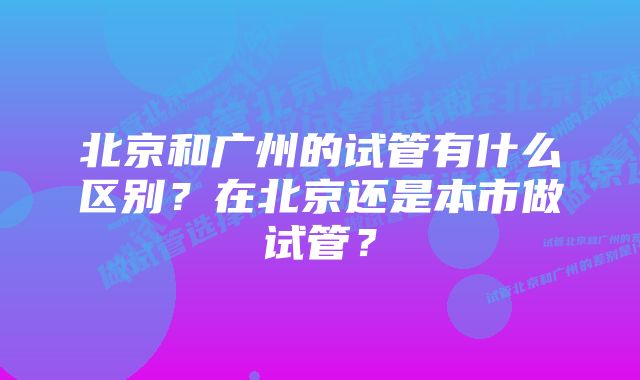 北京和广州的试管有什么区别？在北京还是本市做试管？