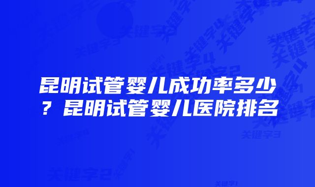 昆明试管婴儿成功率多少？昆明试管婴儿医院排名