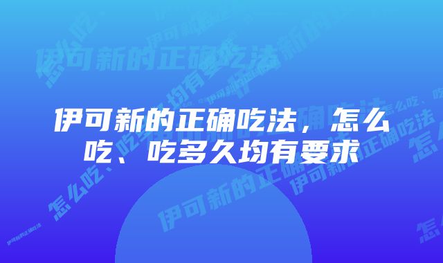 伊可新的正确吃法，怎么吃、吃多久均有要求