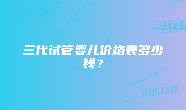 三代试管婴儿价格表多少钱？