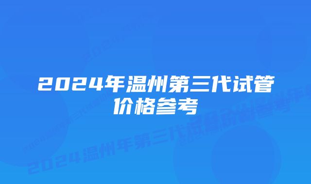 2024年温州第三代试管价格参考