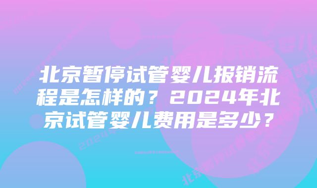 北京暂停试管婴儿报销流程是怎样的？2024年北京试管婴儿费用是多少？