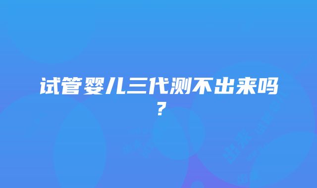 试管婴儿三代测不出来吗？