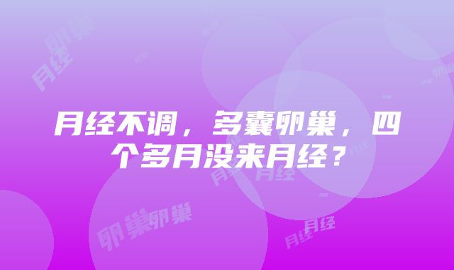 月经不调，多囊卵巢，四个多月没来月经？