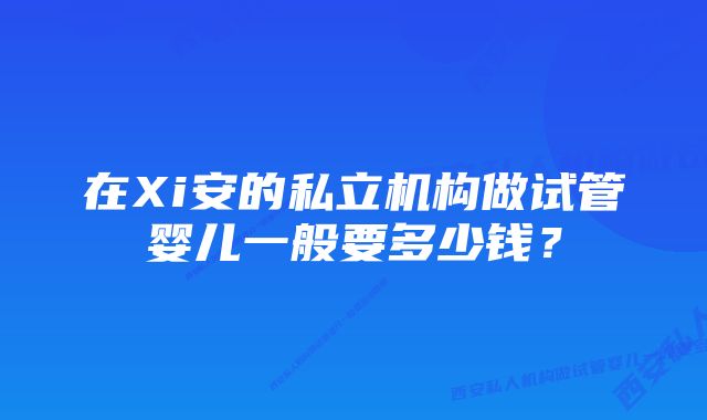 在Xi安的私立机构做试管婴儿一般要多少钱？