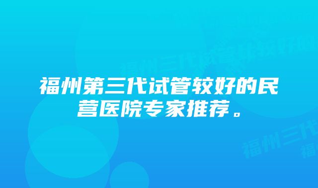 福州第三代试管较好的民营医院专家推荐。