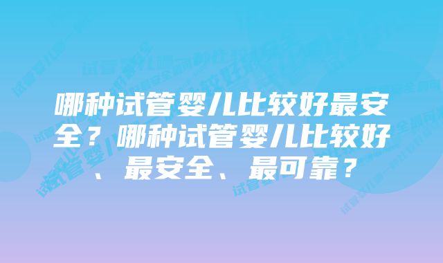 哪种试管婴儿比较好最安全？哪种试管婴儿比较好、最安全、最可靠？