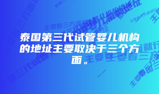 泰国第三代试管婴儿机构的地址主要取决于三个方面。