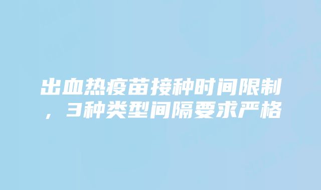 出血热疫苗接种时间限制，3种类型间隔要求严格