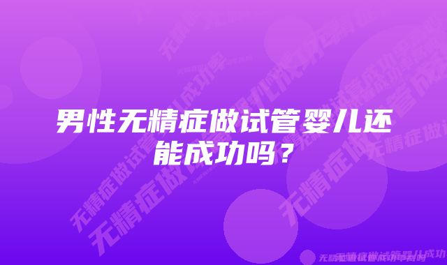 男性无精症做试管婴儿还能成功吗？