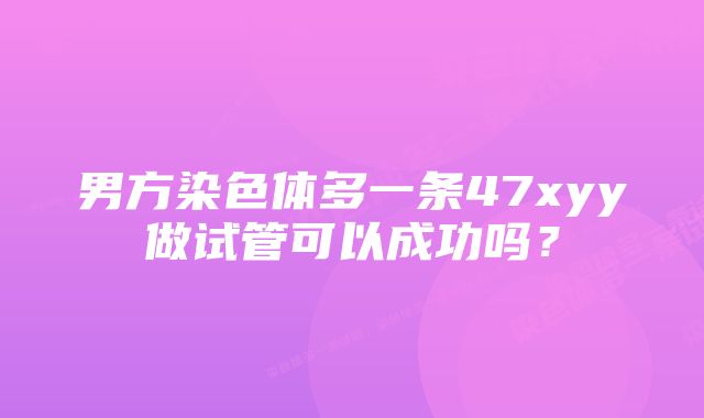 男方染色体多一条47xyy做试管可以成功吗？