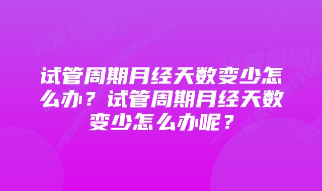 试管周期月经天数变少怎么办？试管周期月经天数变少怎么办呢？