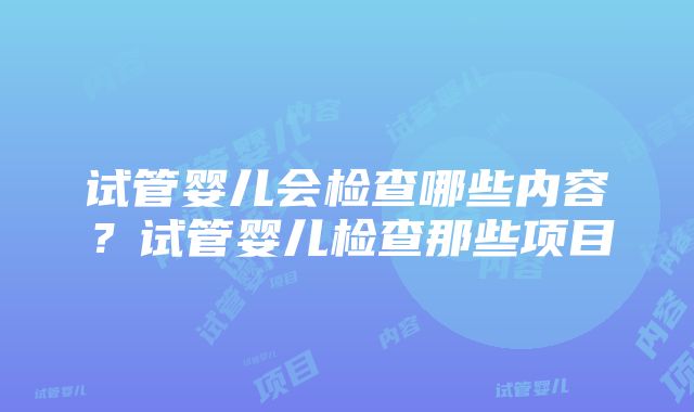 试管婴儿会检查哪些内容？试管婴儿检查那些项目