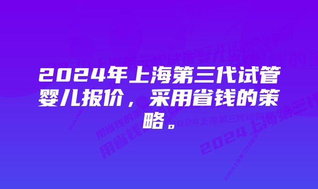 2024年上海第三代试管婴儿报价，采用省钱的策略。