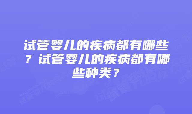 试管婴儿的疾病都有哪些？试管婴儿的疾病都有哪些种类？