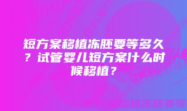 短方案移植冻胚要等多久？试管婴儿短方案什么时候移植？