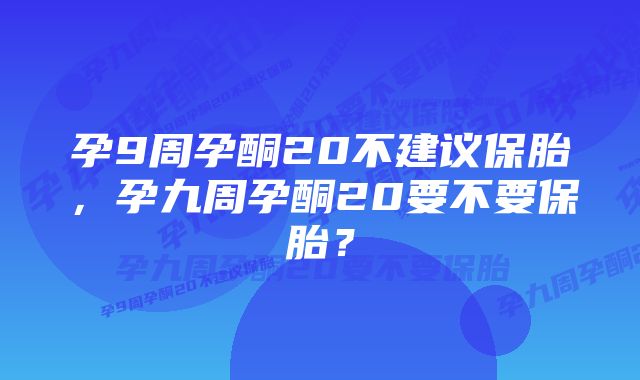 孕9周孕酮20不建议保胎，孕九周孕酮20要不要保胎？