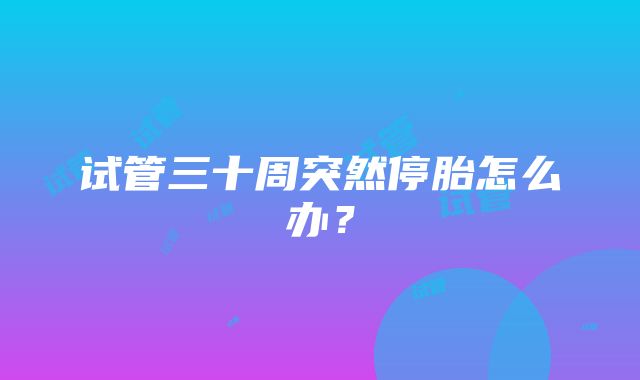 试管三十周突然停胎怎么办？