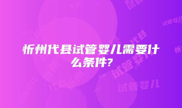 忻州代县试管婴儿需要什么条件?