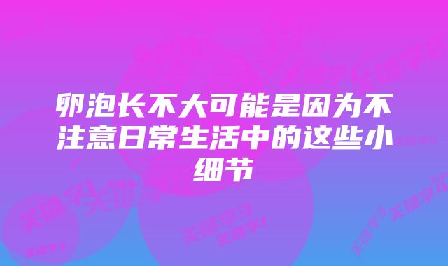 卵泡长不大可能是因为不注意日常生活中的这些小细节