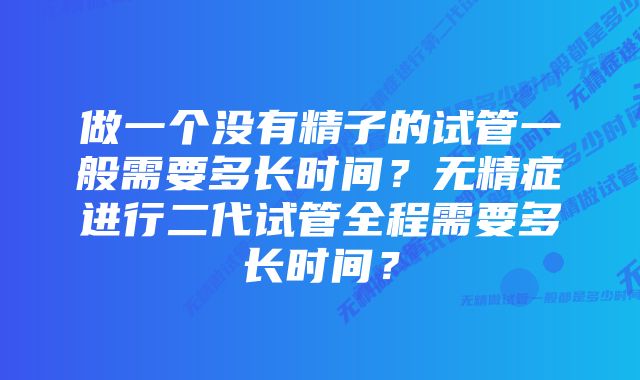 做一个没有精子的试管一般需要多长时间？无精症进行二代试管全程需要多长时间？