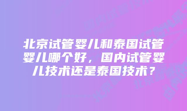 北京试管婴儿和泰国试管婴儿哪个好，国内试管婴儿技术还是泰国技术？