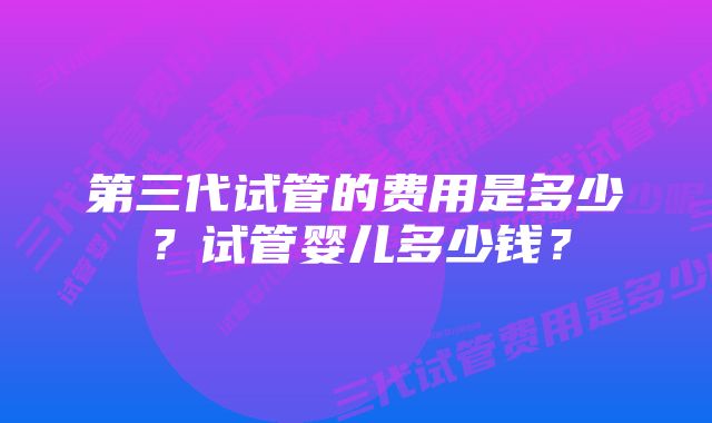 第三代试管的费用是多少？试管婴儿多少钱？