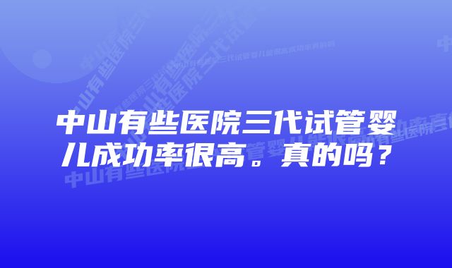 中山有些医院三代试管婴儿成功率很高。真的吗？