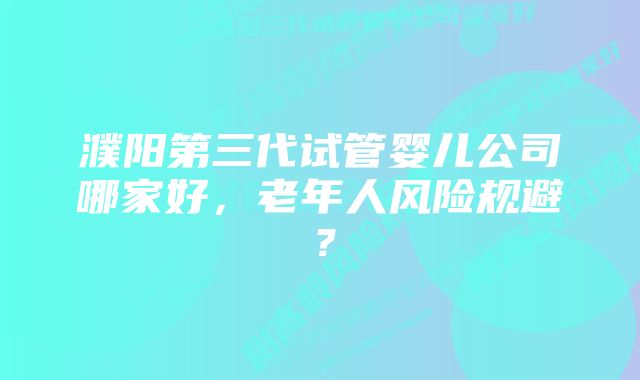 濮阳第三代试管婴儿公司哪家好，老年人风险规避？