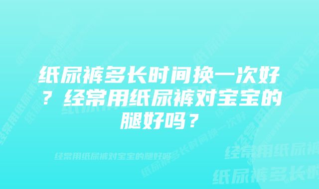 纸尿裤多长时间换一次好？经常用纸尿裤对宝宝的腿好吗？