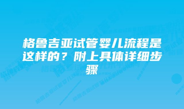 格鲁吉亚试管婴儿流程是这样的？附上具体详细步骤