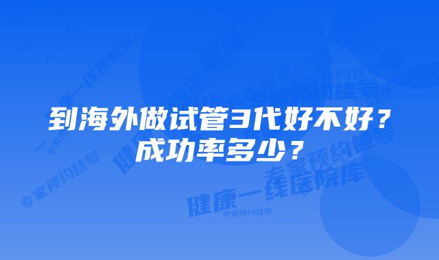 到海外做试管3代好不好？成功率多少？