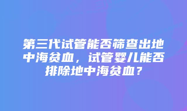 第三代试管能否筛查出地中海贫血，试管婴儿能否排除地中海贫血？