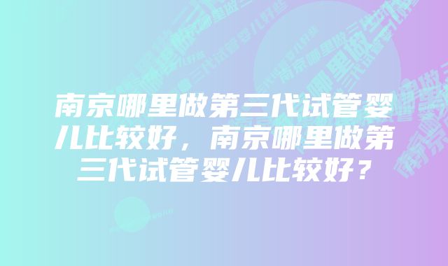 南京哪里做第三代试管婴儿比较好，南京哪里做第三代试管婴儿比较好？