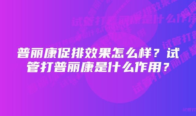 普丽康促排效果怎么样？试管打普丽康是什么作用？