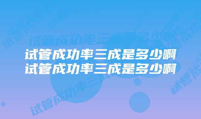 试管成功率三成是多少啊试管成功率三成是多少啊