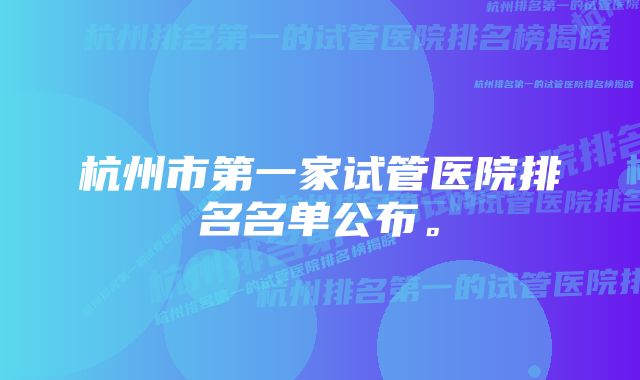 杭州市第一家试管医院排名名单公布。