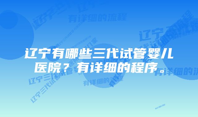 辽宁有哪些三代试管婴儿医院？有详细的程序。