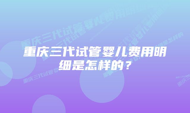 重庆三代试管婴儿费用明细是怎样的？