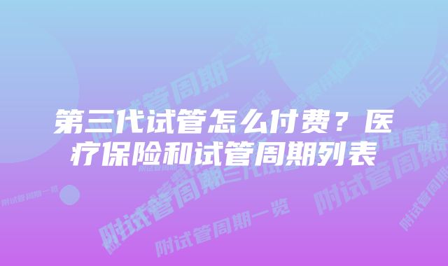 第三代试管怎么付费？医疗保险和试管周期列表