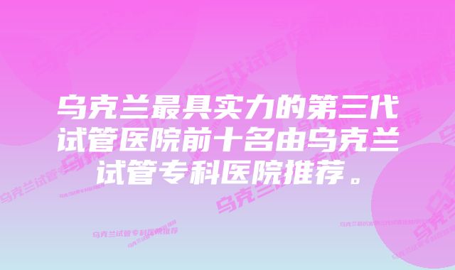 乌克兰最具实力的第三代试管医院前十名由乌克兰试管专科医院推荐。