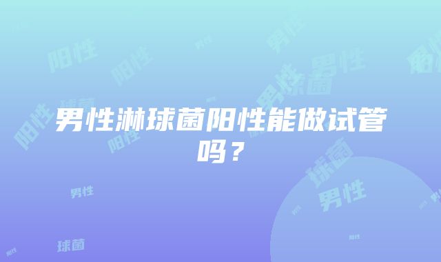 男性淋球菌阳性能做试管吗？