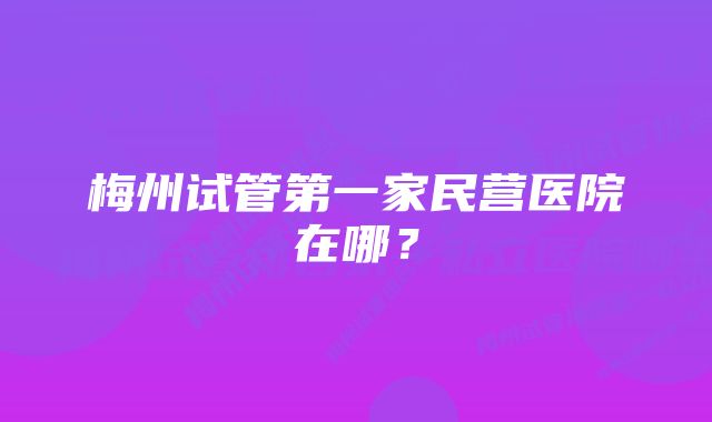 梅州试管第一家民营医院在哪？