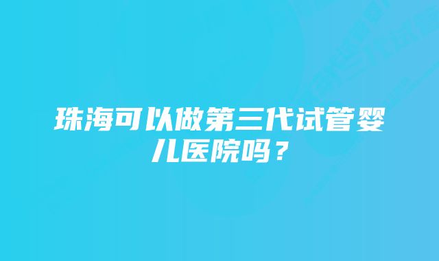 珠海可以做第三代试管婴儿医院吗？