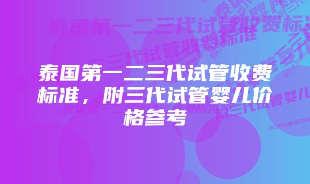 泰国第一二三代试管收费标准，附三代试管婴儿价格参考