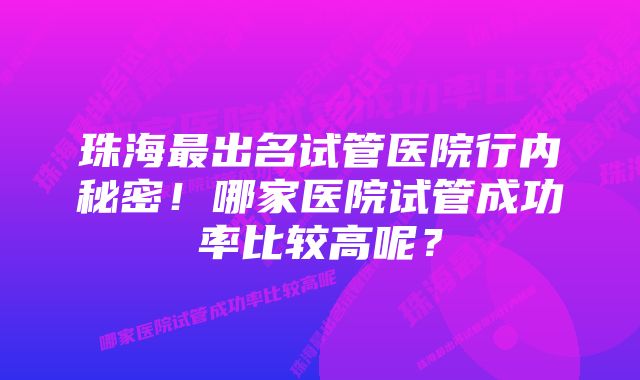 珠海最出名试管医院行内秘密！哪家医院试管成功率比较高呢？