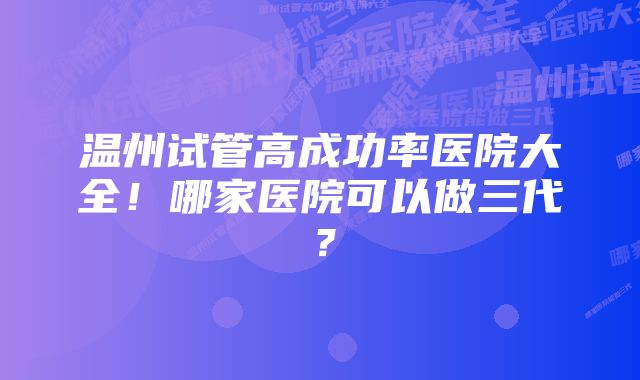 温州试管高成功率医院大全！哪家医院可以做三代？